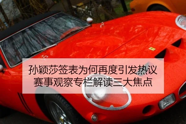 孙颖莎签表为何再度引发热议 赛事观察专栏解读三大焦点 - leyu